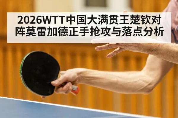 2026WTT中国大满贯王楚钦对阵莫雷加德正手抢攻与落点分析