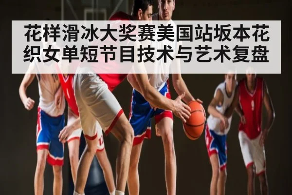 花样滑冰大奖赛美国站坂本花织女单短节目技术与艺术复盘