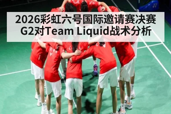 2026彩虹六号国际邀请赛决赛G2对Team Liquid战术分析
