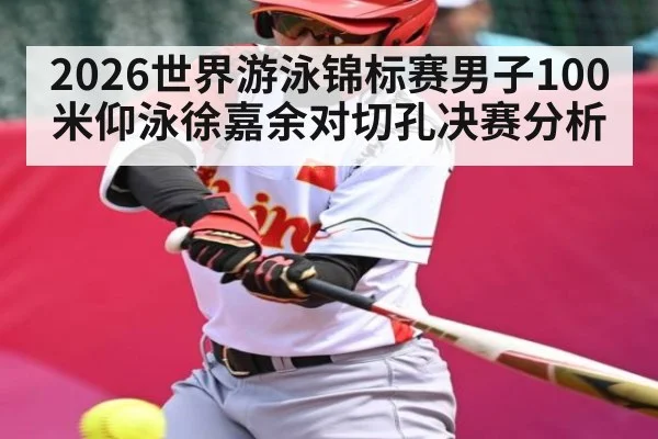 2026世界游泳锦标赛男子100米仰泳徐嘉余对切孔决赛分析