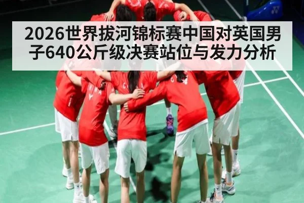 2026世界拔河锦标赛中国对英国男子640公斤级决赛站位与发力分析