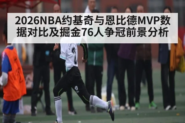 2026NBA约基奇与恩比德MVP数据对比及掘金76人争冠前景分析